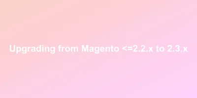 Upgrading from Magento <=2.2.x to 2.3.x